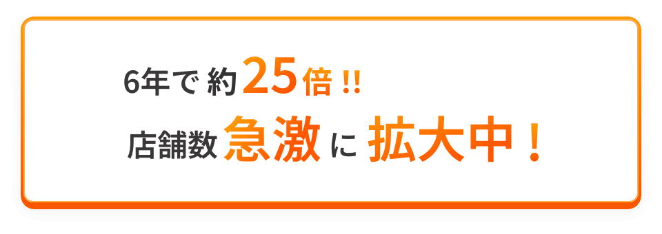 6年で約25倍!!店舗数急激に拡大中!