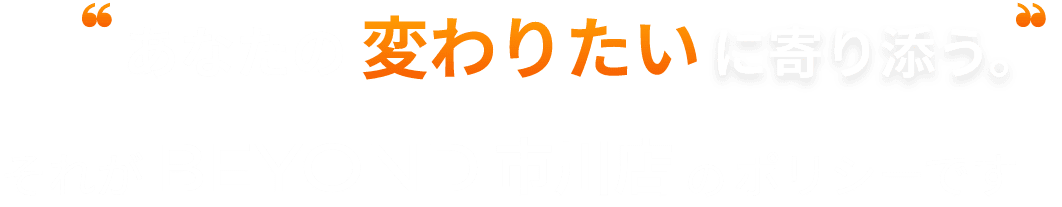 あなたの変わりたいに寄り添う それがBEYOND盛岡店のポリシーです