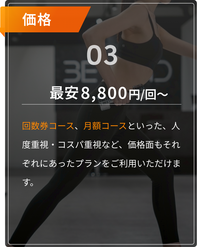 価格03。月々8,250円〜。回数券コース、月額コースといった、人度重視・コスパ重視など、価格面もそれぞれにあったプランをご利用いただけます。
